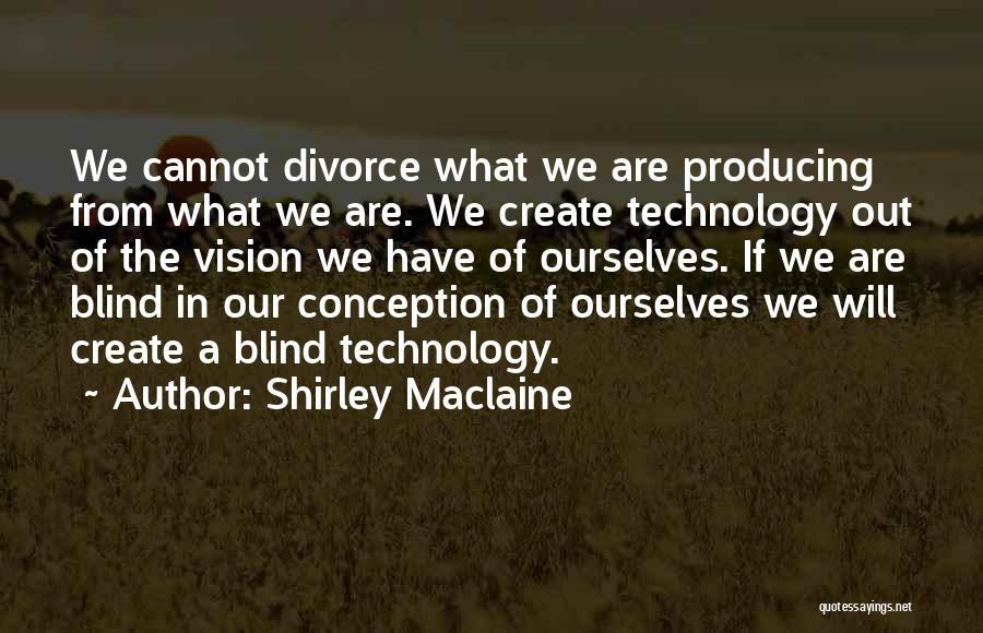 Shirley Maclaine Quotes: We Cannot Divorce What We Are Producing From What We Are. We Create Technology Out Of The Vision We Have