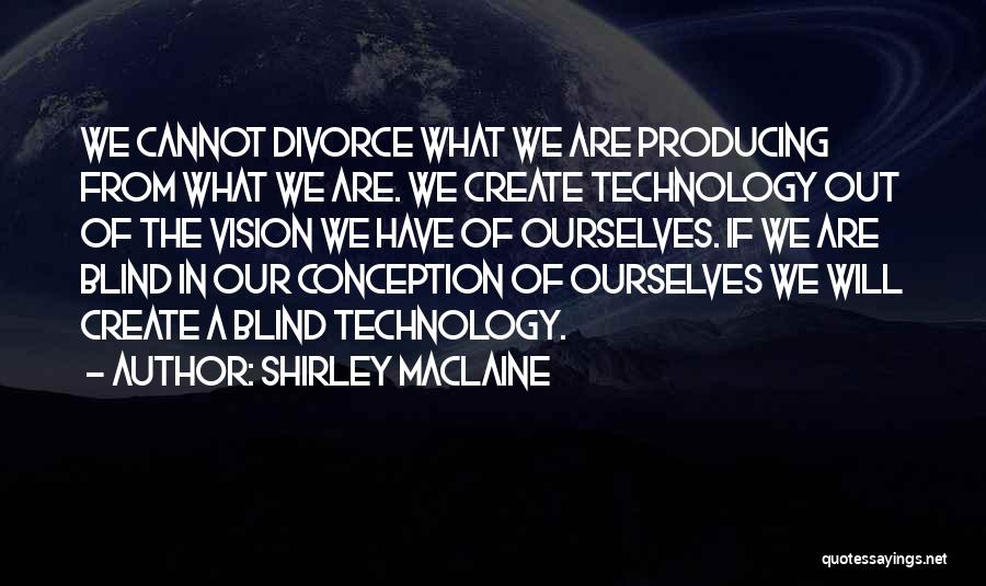 Shirley Maclaine Quotes: We Cannot Divorce What We Are Producing From What We Are. We Create Technology Out Of The Vision We Have