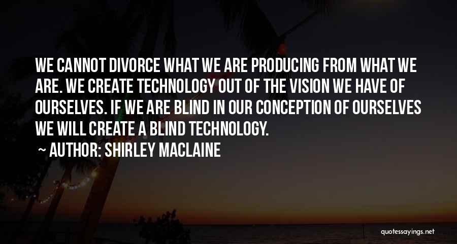 Shirley Maclaine Quotes: We Cannot Divorce What We Are Producing From What We Are. We Create Technology Out Of The Vision We Have
