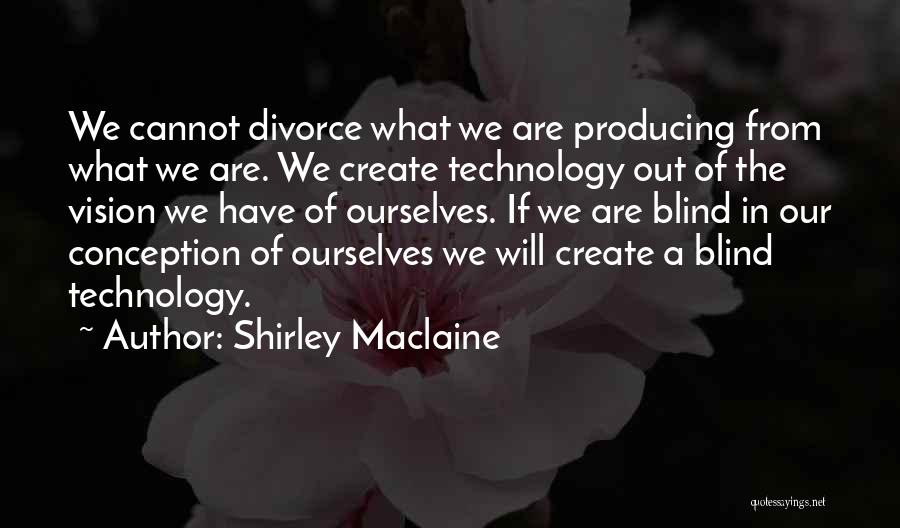 Shirley Maclaine Quotes: We Cannot Divorce What We Are Producing From What We Are. We Create Technology Out Of The Vision We Have