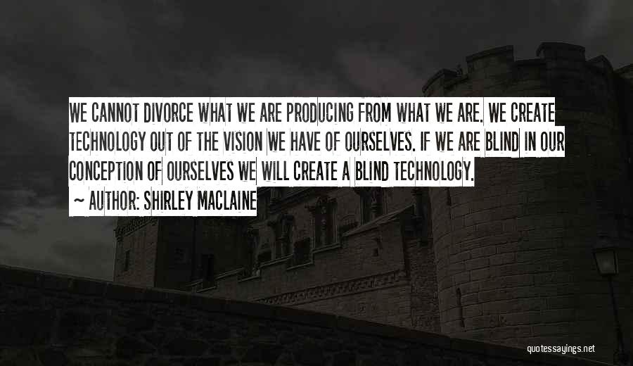 Shirley Maclaine Quotes: We Cannot Divorce What We Are Producing From What We Are. We Create Technology Out Of The Vision We Have