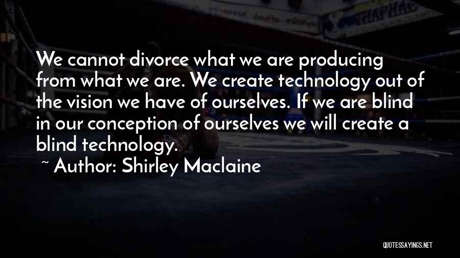 Shirley Maclaine Quotes: We Cannot Divorce What We Are Producing From What We Are. We Create Technology Out Of The Vision We Have
