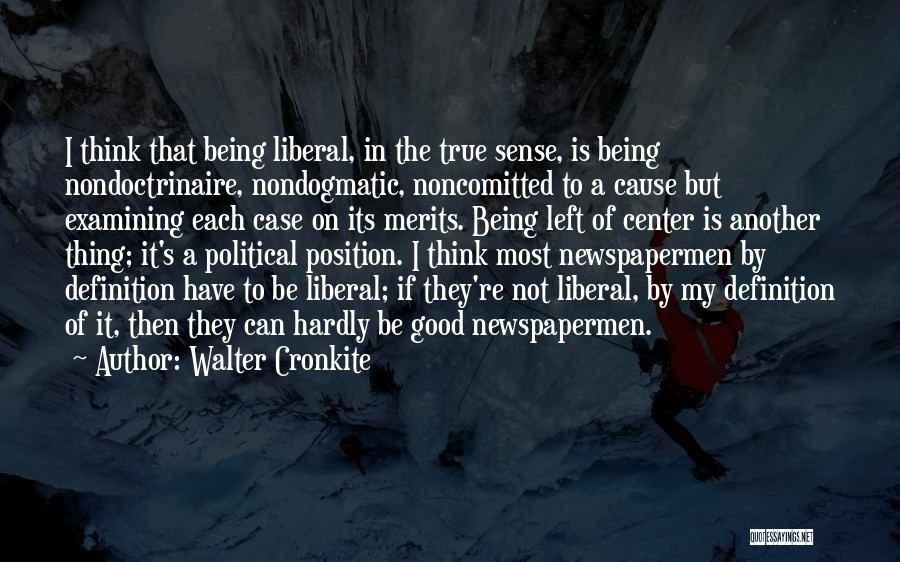 Walter Cronkite Quotes: I Think That Being Liberal, In The True Sense, Is Being Nondoctrinaire, Nondogmatic, Noncomitted To A Cause But Examining Each