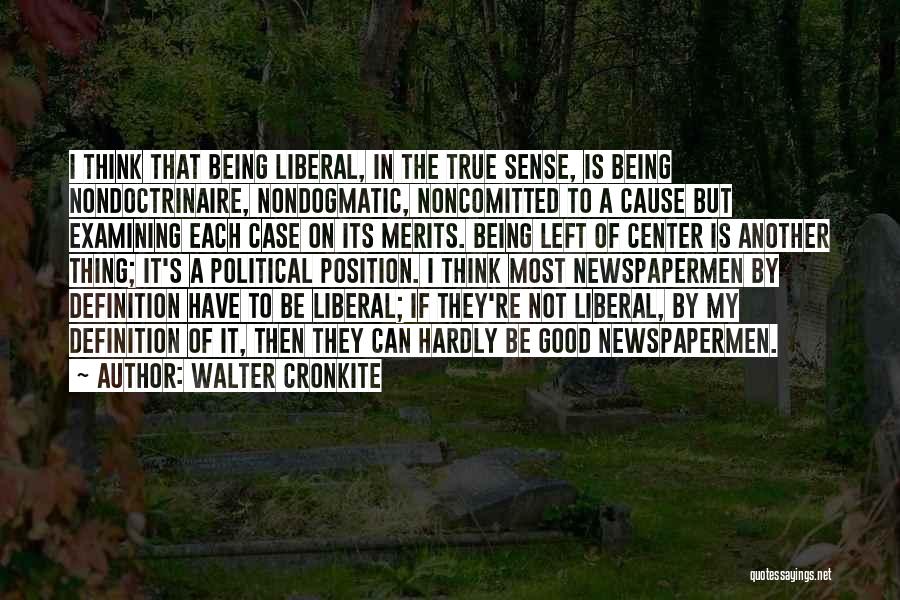 Walter Cronkite Quotes: I Think That Being Liberal, In The True Sense, Is Being Nondoctrinaire, Nondogmatic, Noncomitted To A Cause But Examining Each