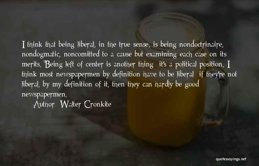 Walter Cronkite Quotes: I Think That Being Liberal, In The True Sense, Is Being Nondoctrinaire, Nondogmatic, Noncomitted To A Cause But Examining Each
