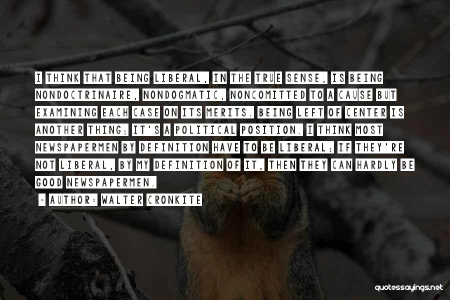Walter Cronkite Quotes: I Think That Being Liberal, In The True Sense, Is Being Nondoctrinaire, Nondogmatic, Noncomitted To A Cause But Examining Each
