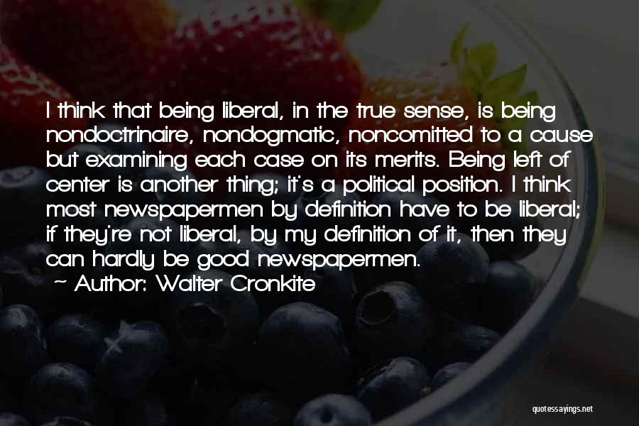 Walter Cronkite Quotes: I Think That Being Liberal, In The True Sense, Is Being Nondoctrinaire, Nondogmatic, Noncomitted To A Cause But Examining Each