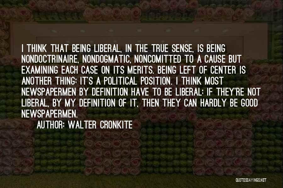 Walter Cronkite Quotes: I Think That Being Liberal, In The True Sense, Is Being Nondoctrinaire, Nondogmatic, Noncomitted To A Cause But Examining Each