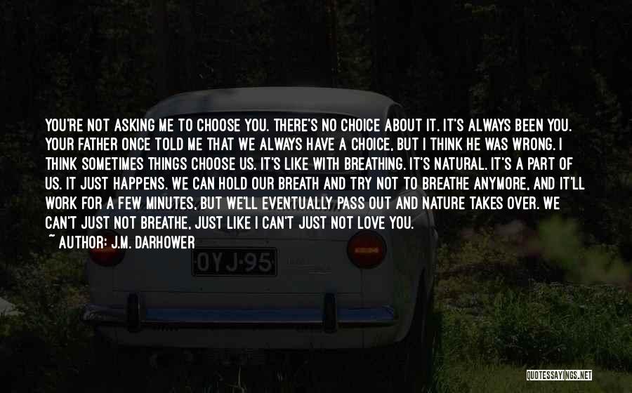 J.M. Darhower Quotes: You're Not Asking Me To Choose You. There's No Choice About It. It's Always Been You. Your Father Once Told