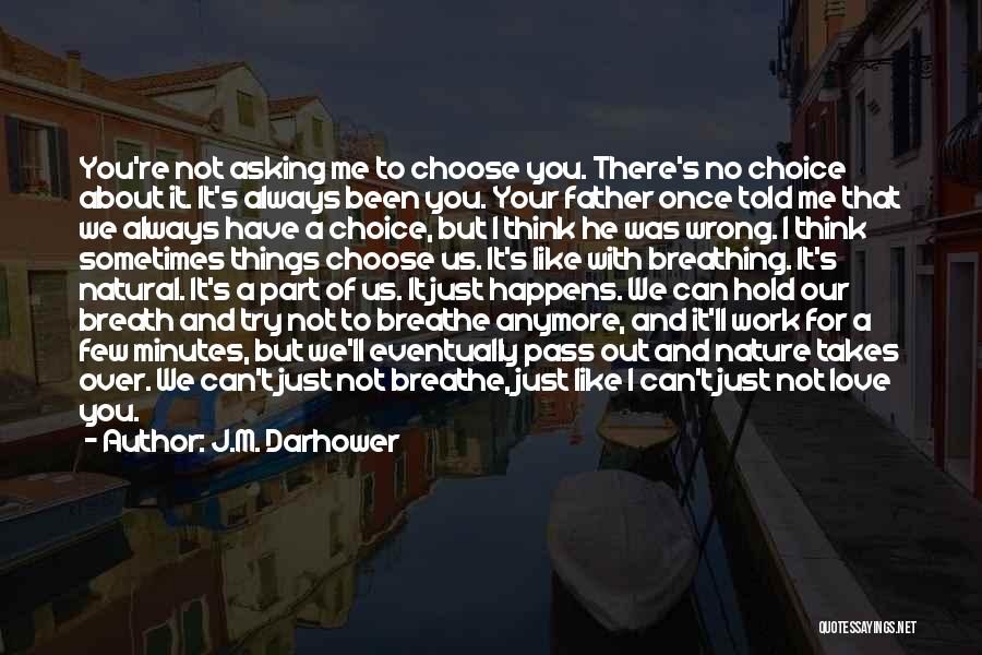 J.M. Darhower Quotes: You're Not Asking Me To Choose You. There's No Choice About It. It's Always Been You. Your Father Once Told