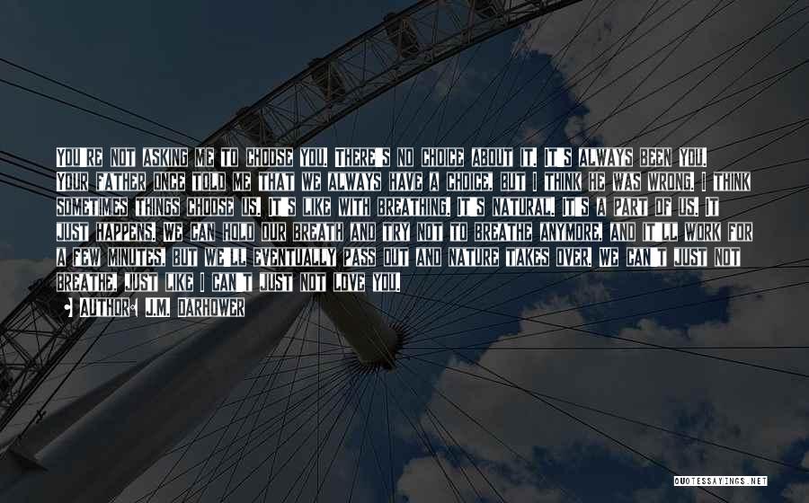J.M. Darhower Quotes: You're Not Asking Me To Choose You. There's No Choice About It. It's Always Been You. Your Father Once Told