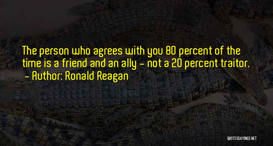 Ronald Reagan Quotes: The Person Who Agrees With You 80 Percent Of The Time Is A Friend And An Ally - Not A