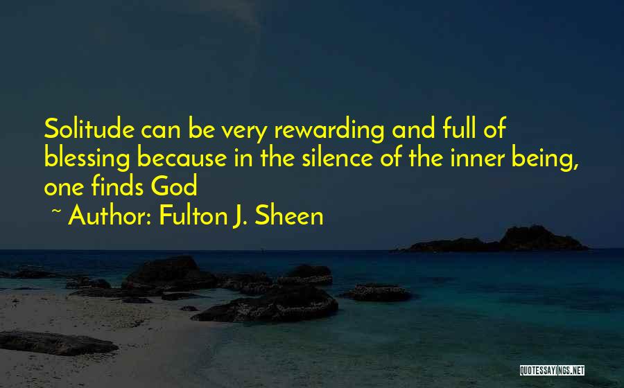 Fulton J. Sheen Quotes: Solitude Can Be Very Rewarding And Full Of Blessing Because In The Silence Of The Inner Being, One Finds God