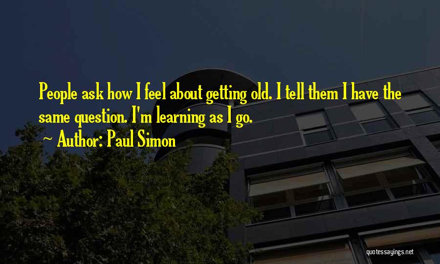 Paul Simon Quotes: People Ask How I Feel About Getting Old. I Tell Them I Have The Same Question. I'm Learning As I