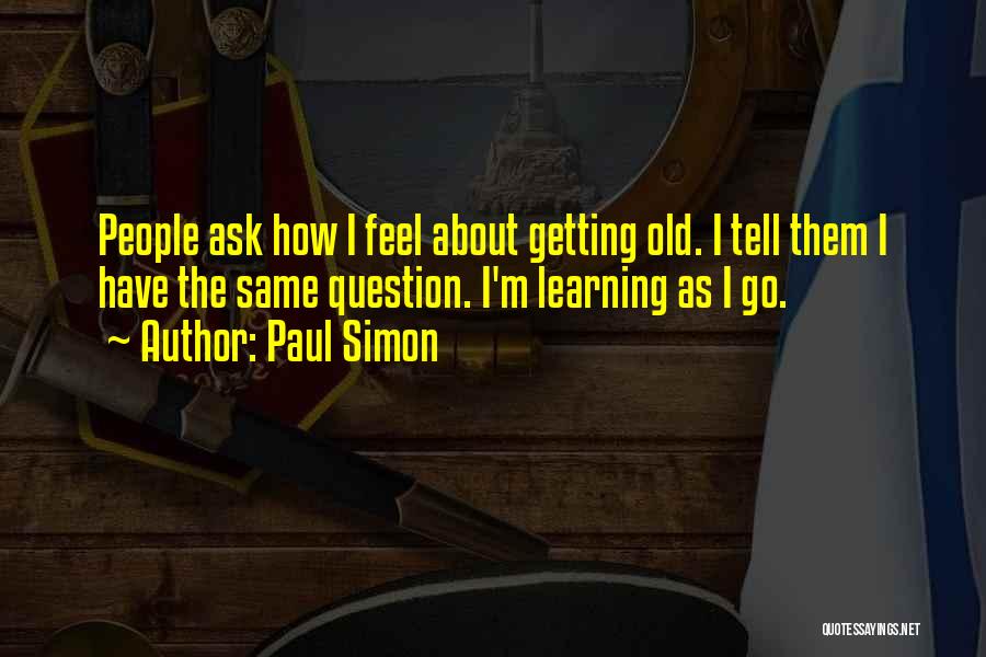 Paul Simon Quotes: People Ask How I Feel About Getting Old. I Tell Them I Have The Same Question. I'm Learning As I