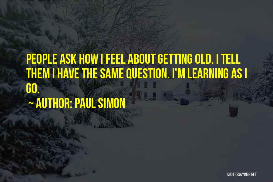 Paul Simon Quotes: People Ask How I Feel About Getting Old. I Tell Them I Have The Same Question. I'm Learning As I