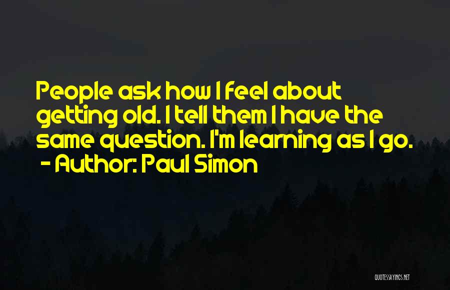 Paul Simon Quotes: People Ask How I Feel About Getting Old. I Tell Them I Have The Same Question. I'm Learning As I
