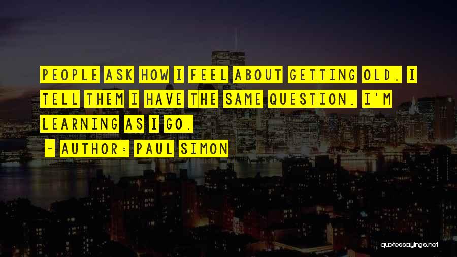 Paul Simon Quotes: People Ask How I Feel About Getting Old. I Tell Them I Have The Same Question. I'm Learning As I