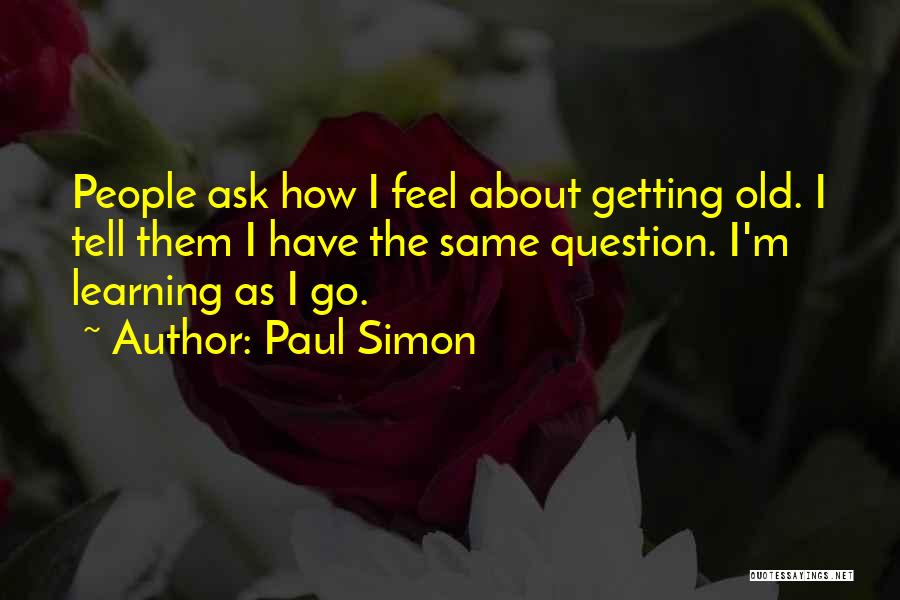 Paul Simon Quotes: People Ask How I Feel About Getting Old. I Tell Them I Have The Same Question. I'm Learning As I
