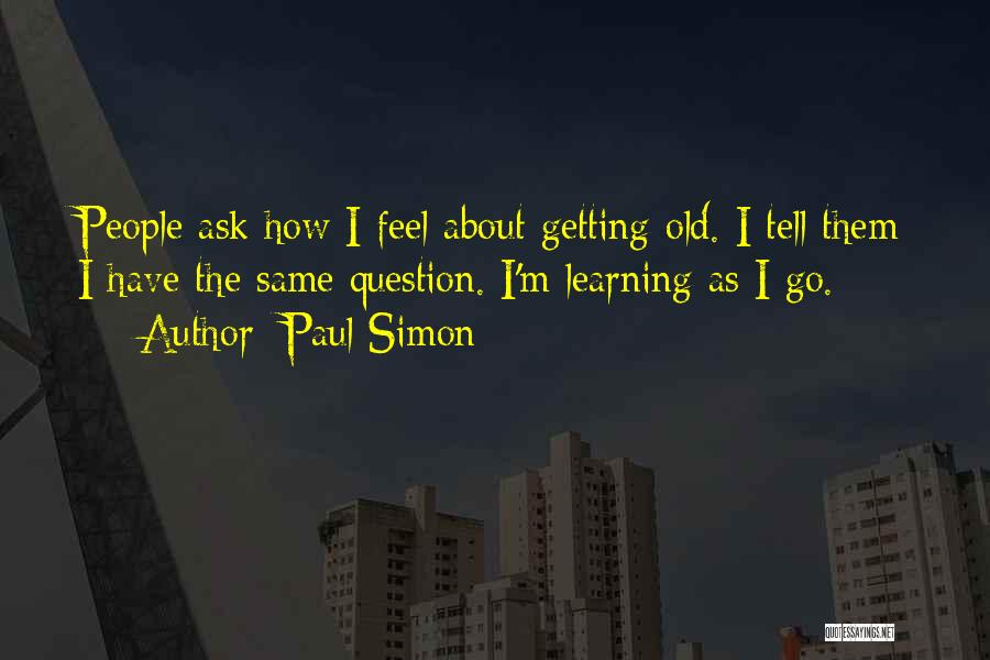 Paul Simon Quotes: People Ask How I Feel About Getting Old. I Tell Them I Have The Same Question. I'm Learning As I