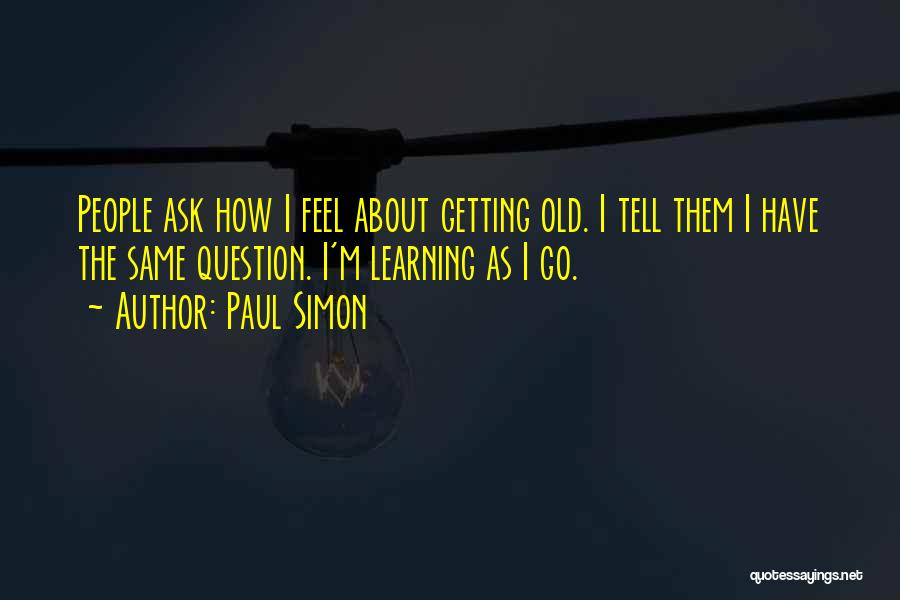 Paul Simon Quotes: People Ask How I Feel About Getting Old. I Tell Them I Have The Same Question. I'm Learning As I