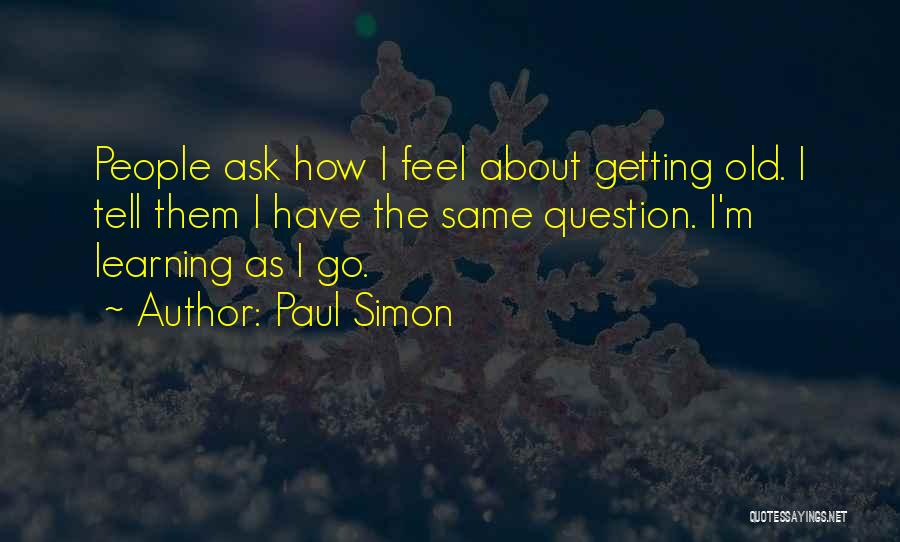 Paul Simon Quotes: People Ask How I Feel About Getting Old. I Tell Them I Have The Same Question. I'm Learning As I