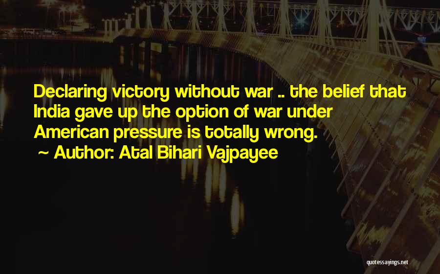 Atal Bihari Vajpayee Quotes: Declaring Victory Without War .. The Belief That India Gave Up The Option Of War Under American Pressure Is Totally