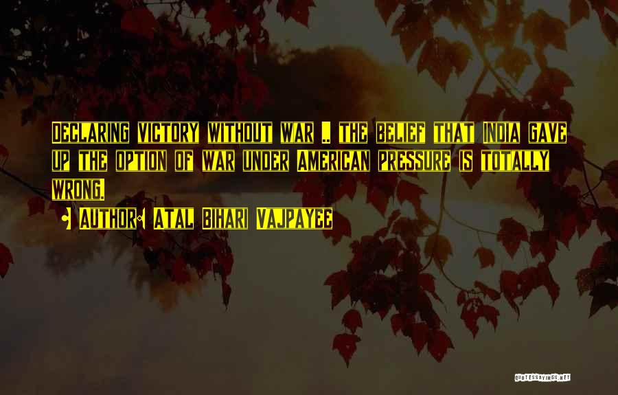Atal Bihari Vajpayee Quotes: Declaring Victory Without War .. The Belief That India Gave Up The Option Of War Under American Pressure Is Totally