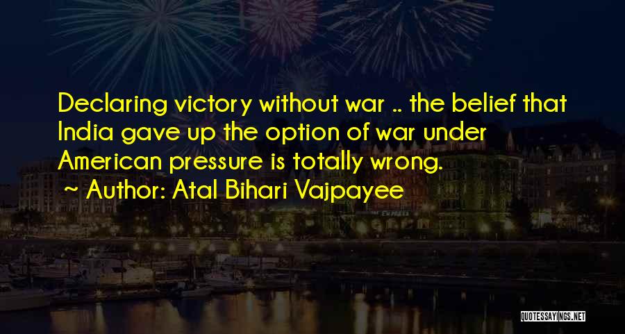 Atal Bihari Vajpayee Quotes: Declaring Victory Without War .. The Belief That India Gave Up The Option Of War Under American Pressure Is Totally