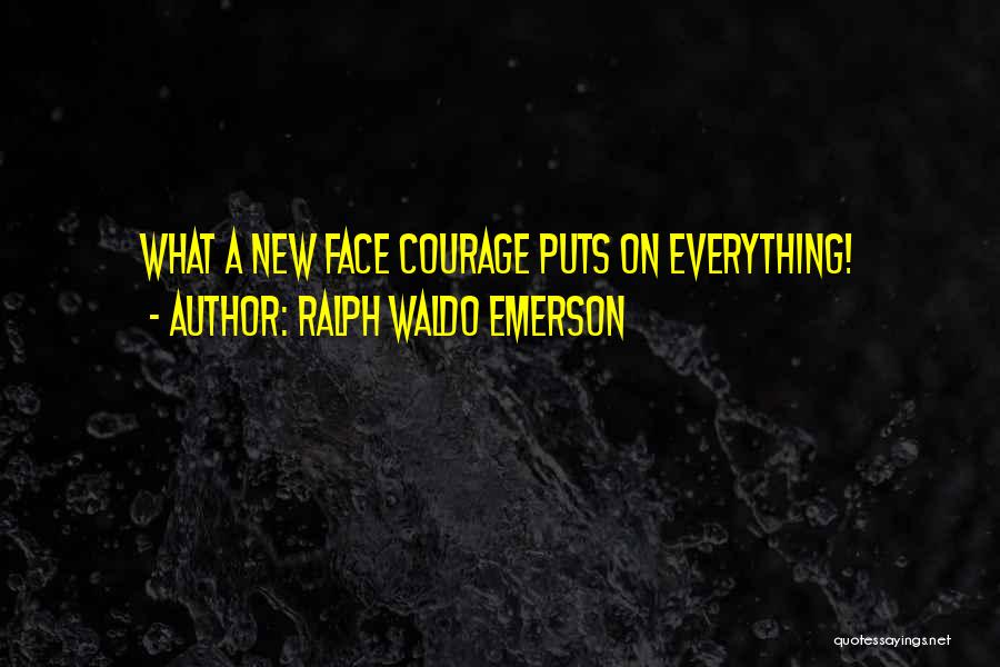 Ralph Waldo Emerson Quotes: What A New Face Courage Puts On Everything!
