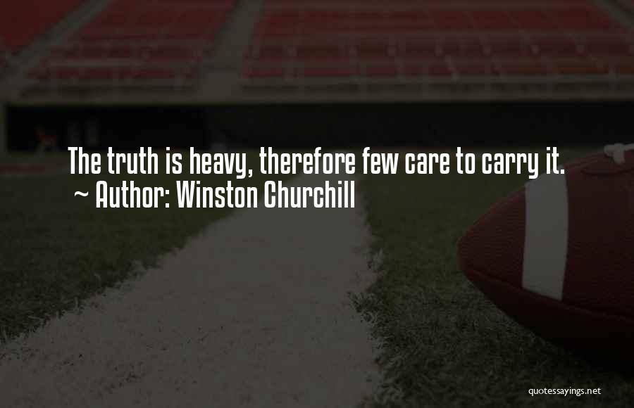 Winston Churchill Quotes: The Truth Is Heavy, Therefore Few Care To Carry It.