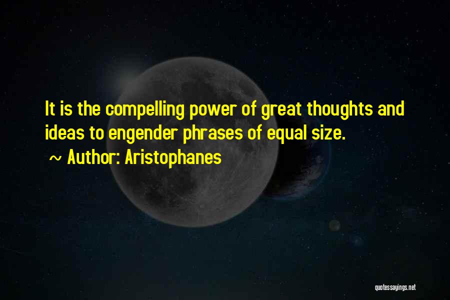 Aristophanes Quotes: It Is The Compelling Power Of Great Thoughts And Ideas To Engender Phrases Of Equal Size.