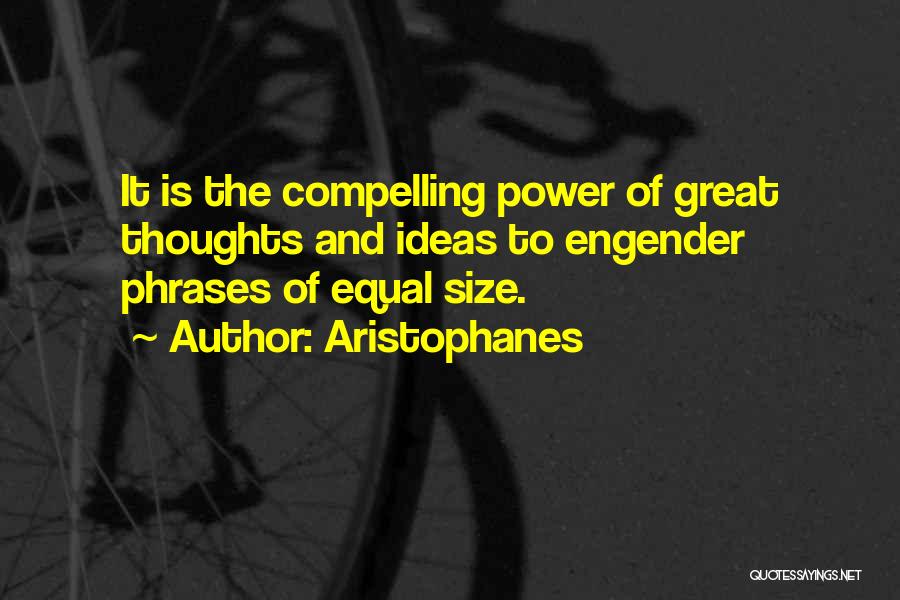 Aristophanes Quotes: It Is The Compelling Power Of Great Thoughts And Ideas To Engender Phrases Of Equal Size.