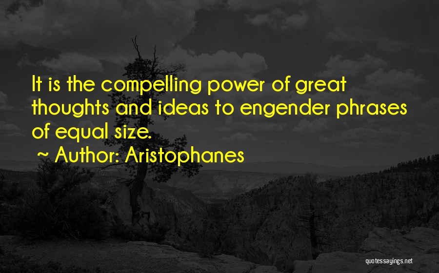 Aristophanes Quotes: It Is The Compelling Power Of Great Thoughts And Ideas To Engender Phrases Of Equal Size.