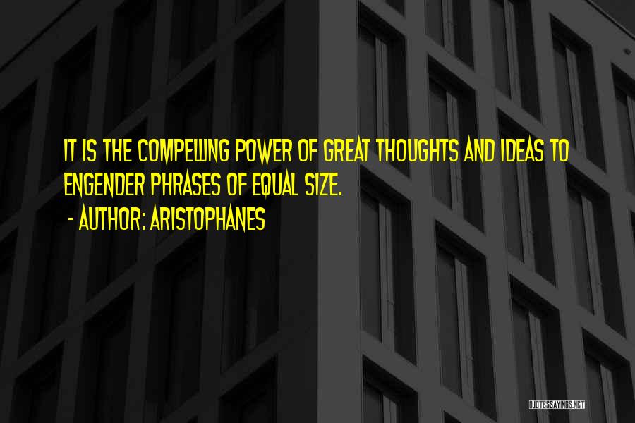 Aristophanes Quotes: It Is The Compelling Power Of Great Thoughts And Ideas To Engender Phrases Of Equal Size.