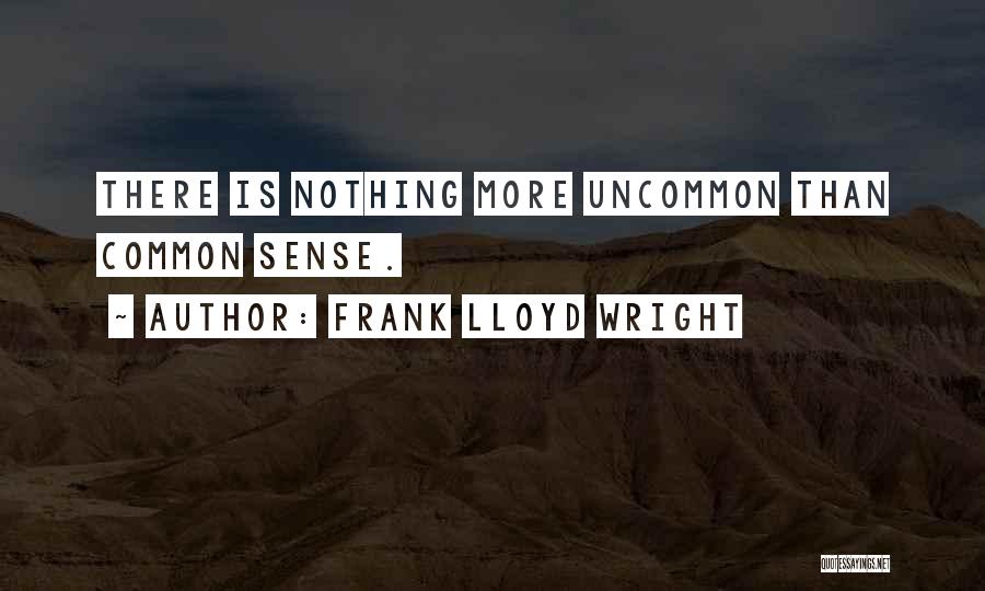 Frank Lloyd Wright Quotes: There Is Nothing More Uncommon Than Common Sense.