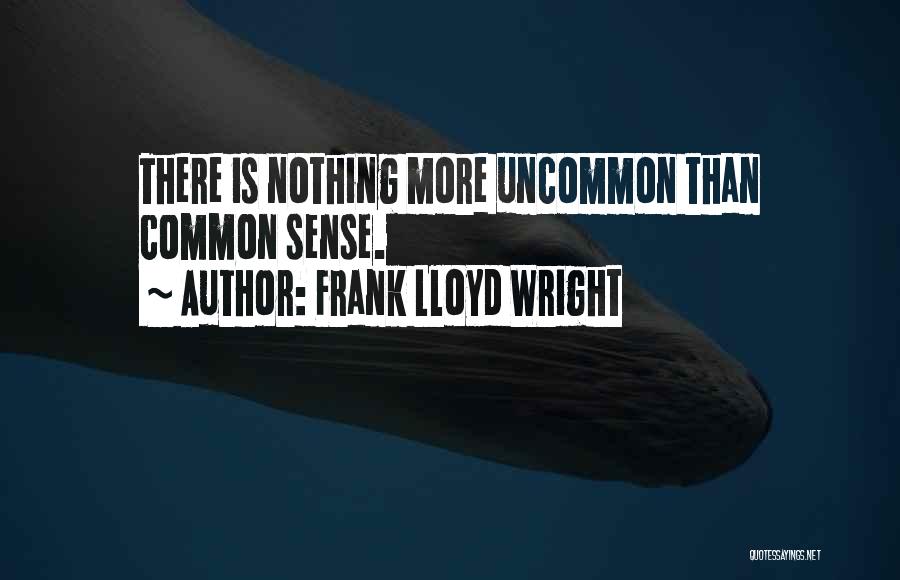 Frank Lloyd Wright Quotes: There Is Nothing More Uncommon Than Common Sense.