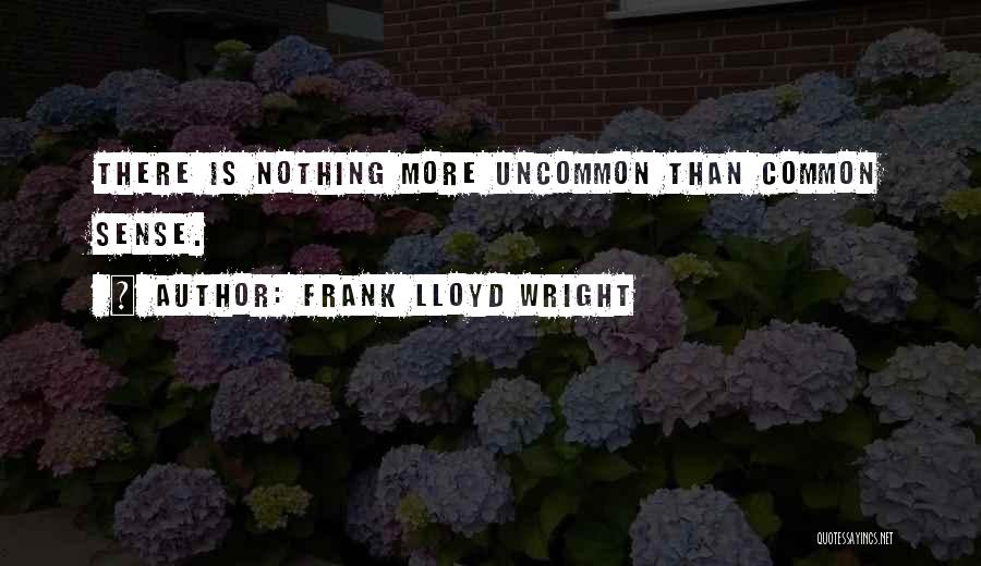 Frank Lloyd Wright Quotes: There Is Nothing More Uncommon Than Common Sense.