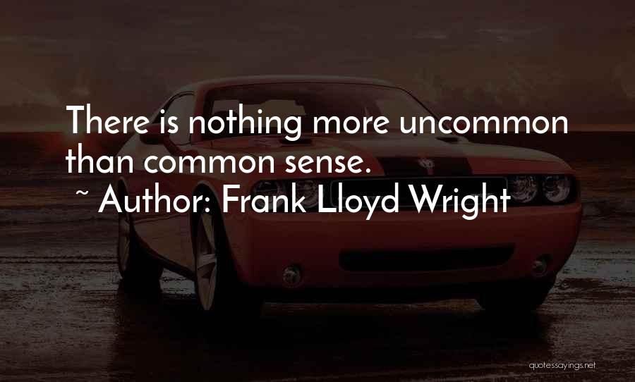 Frank Lloyd Wright Quotes: There Is Nothing More Uncommon Than Common Sense.