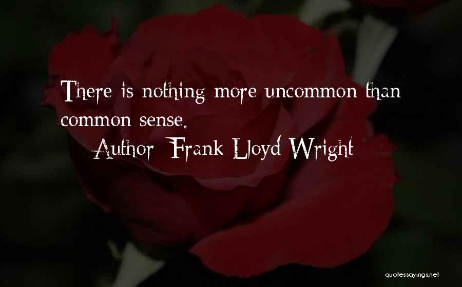 Frank Lloyd Wright Quotes: There Is Nothing More Uncommon Than Common Sense.