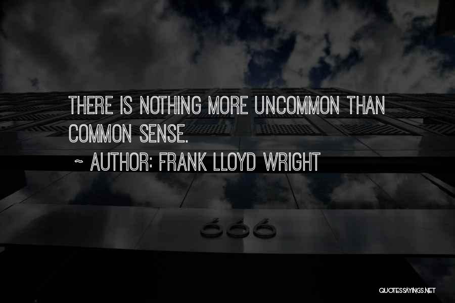 Frank Lloyd Wright Quotes: There Is Nothing More Uncommon Than Common Sense.