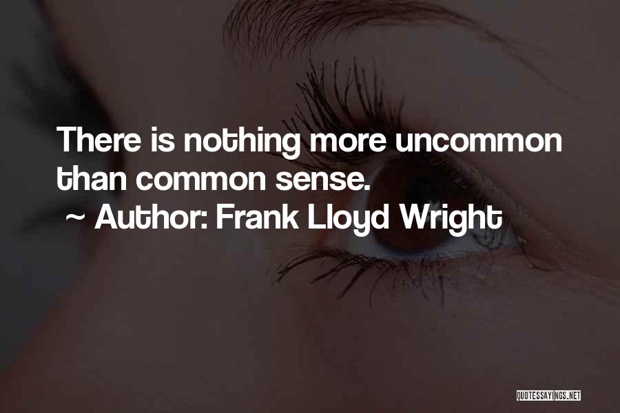 Frank Lloyd Wright Quotes: There Is Nothing More Uncommon Than Common Sense.