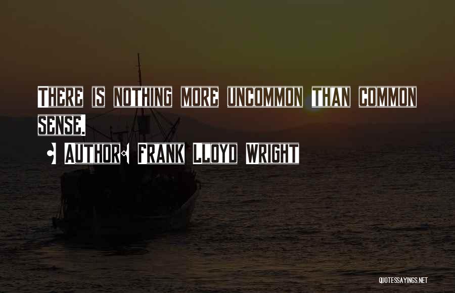 Frank Lloyd Wright Quotes: There Is Nothing More Uncommon Than Common Sense.