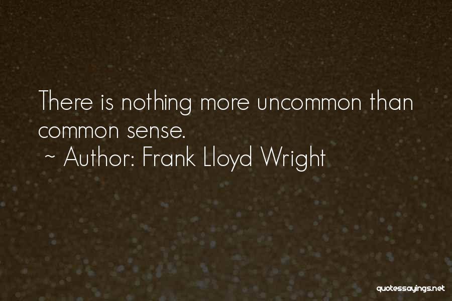 Frank Lloyd Wright Quotes: There Is Nothing More Uncommon Than Common Sense.