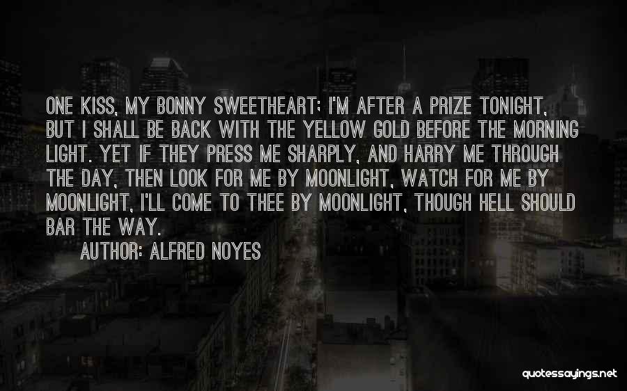 Alfred Noyes Quotes: One Kiss, My Bonny Sweetheart; I'm After A Prize Tonight, But I Shall Be Back With The Yellow Gold Before