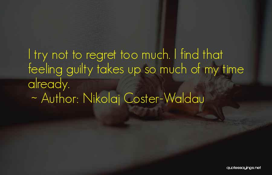 Nikolaj Coster-Waldau Quotes: I Try Not To Regret Too Much. I Find That Feeling Guilty Takes Up So Much Of My Time Already.