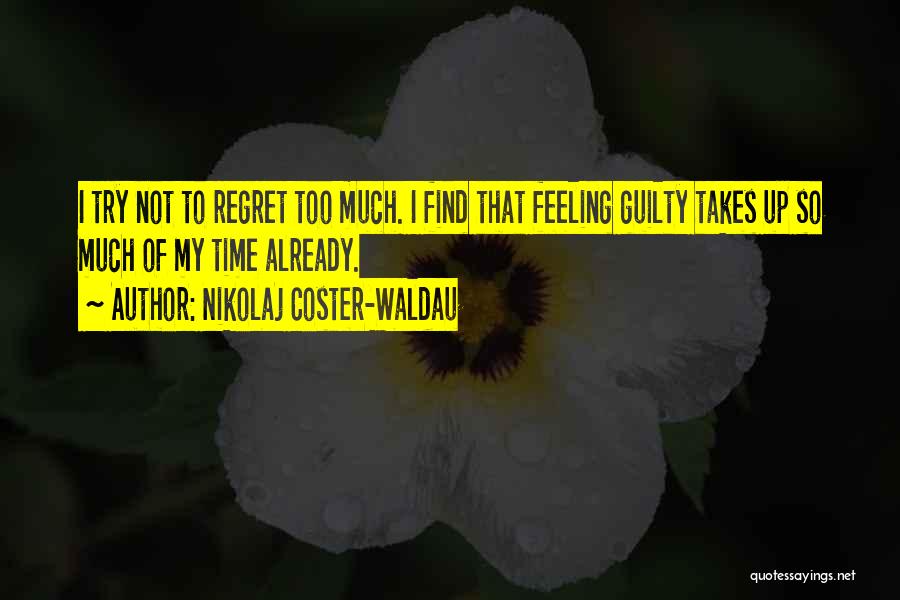 Nikolaj Coster-Waldau Quotes: I Try Not To Regret Too Much. I Find That Feeling Guilty Takes Up So Much Of My Time Already.