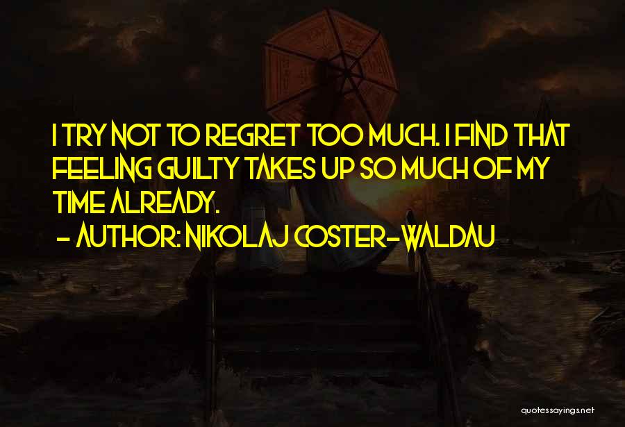 Nikolaj Coster-Waldau Quotes: I Try Not To Regret Too Much. I Find That Feeling Guilty Takes Up So Much Of My Time Already.