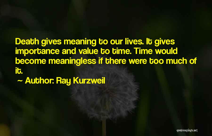 Ray Kurzweil Quotes: Death Gives Meaning To Our Lives. It Gives Importance And Value To Time. Time Would Become Meaningless If There Were