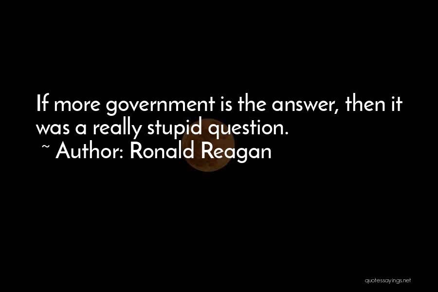 Ronald Reagan Quotes: If More Government Is The Answer, Then It Was A Really Stupid Question.